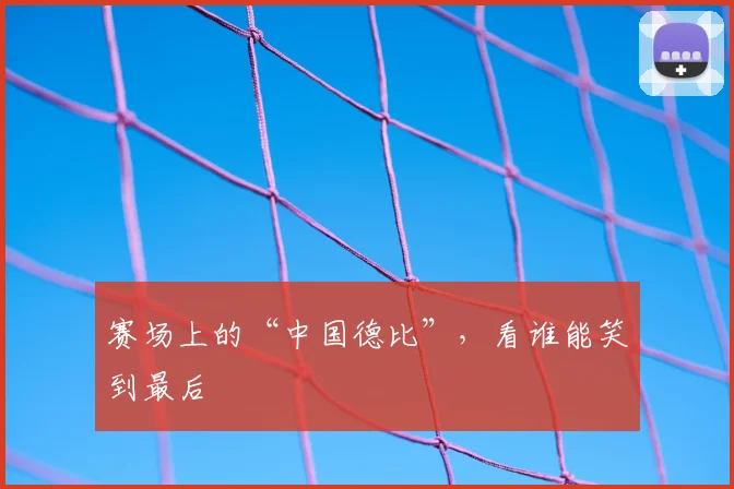 赛场上的“中国德比”,看谁能笑到最后