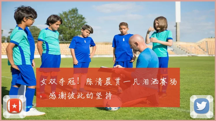 女双夺冠！陈清晨贾一凡泪洒赛场，感谢彼此的坚持