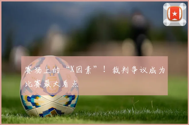 赛场上的“X因素”！裁判争议成为比赛最大看点