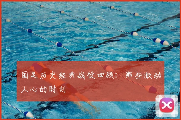 国足历史经典战役回顾：那些激动人心的时刻