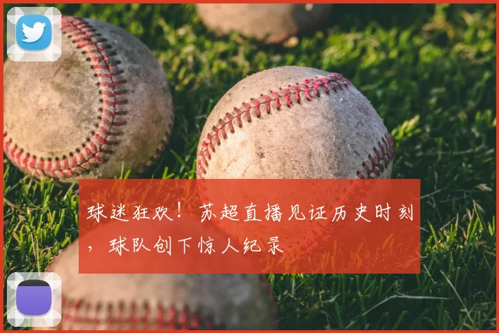 球迷狂欢！苏超直播见证历史时刻，球队创下惊人纪录