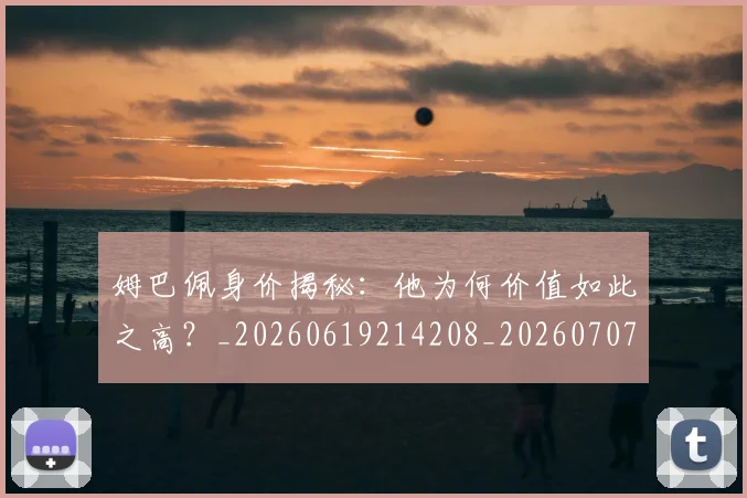 姆巴佩身价揭秘:他为何价值如此之高?_20260619214208_20260707142715