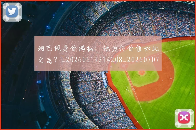 姆巴佩身价揭秘:他为何价值如此之高?_20260619214208_20260707142715