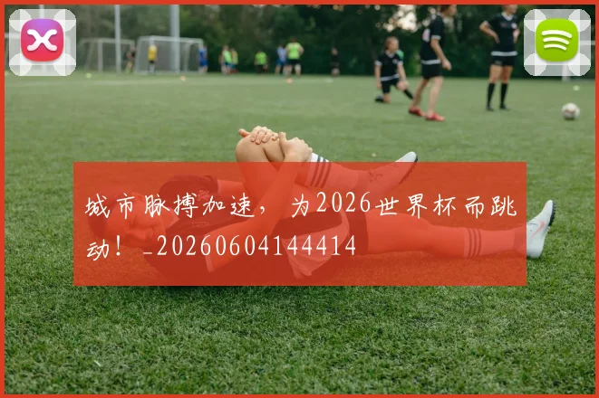 城市脉搏加速，为2026世界杯而跳动！_20260604144414