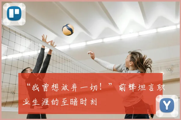 “我曾想放弃一切！”前锋坦言职业生涯的至暗时刻