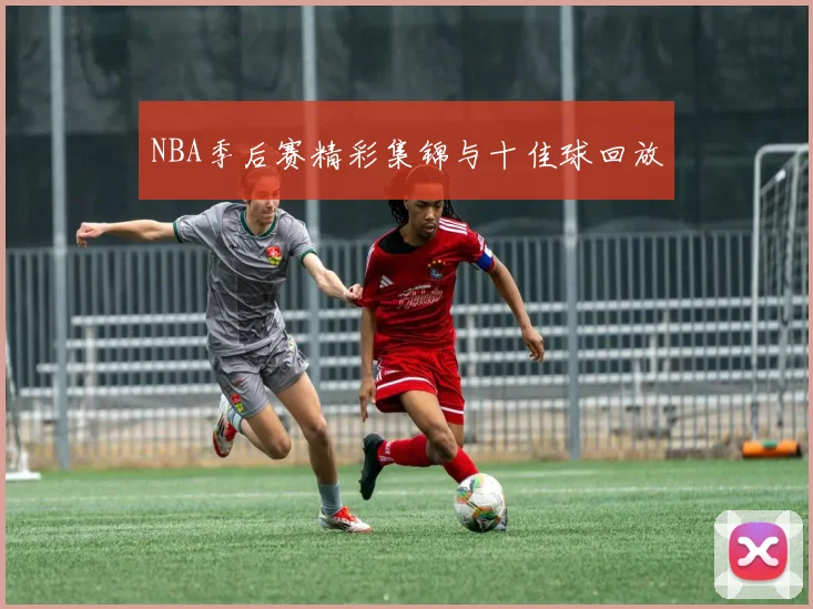 NBA季后赛精彩集锦与十佳球回放