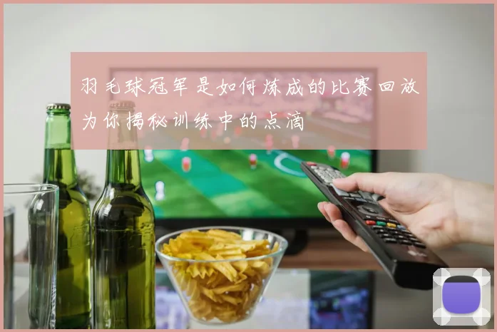 羽毛球冠军是如何炼成的比赛回放为你揭秘训练中的点滴