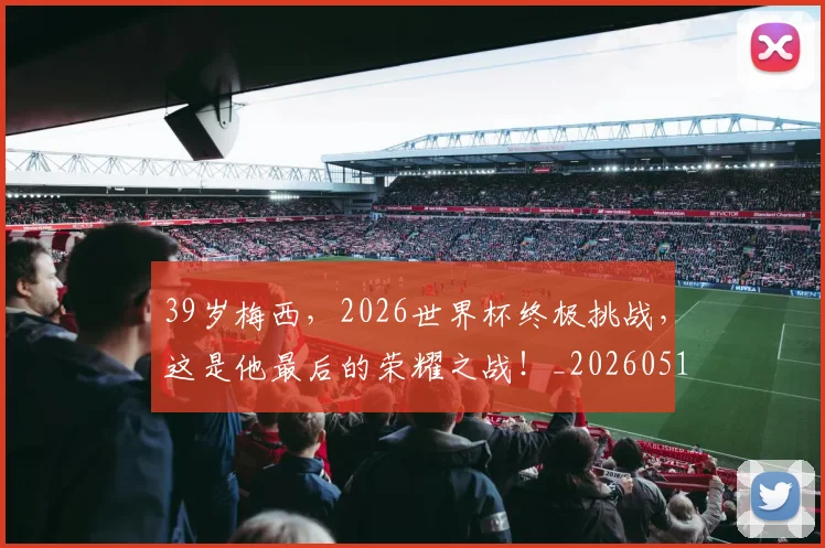 39岁梅西，2026世界杯终极挑战，这是他最后的荣耀之战！_20260518215427