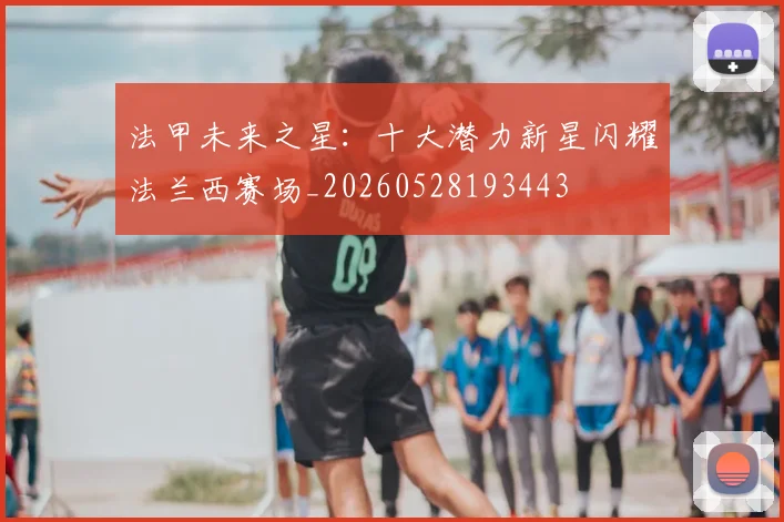 法甲未来之星:十大潜力新星闪耀法兰西赛场_20260528193443