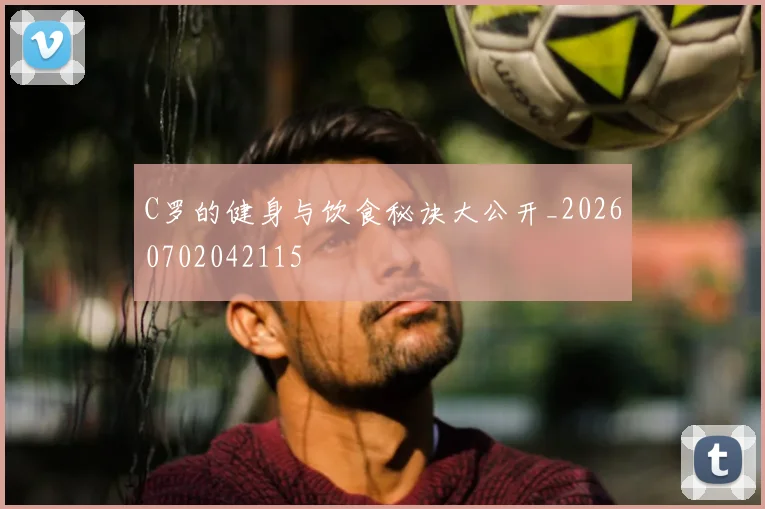 C罗的健身与饮食秘诀大公开_20260702042115