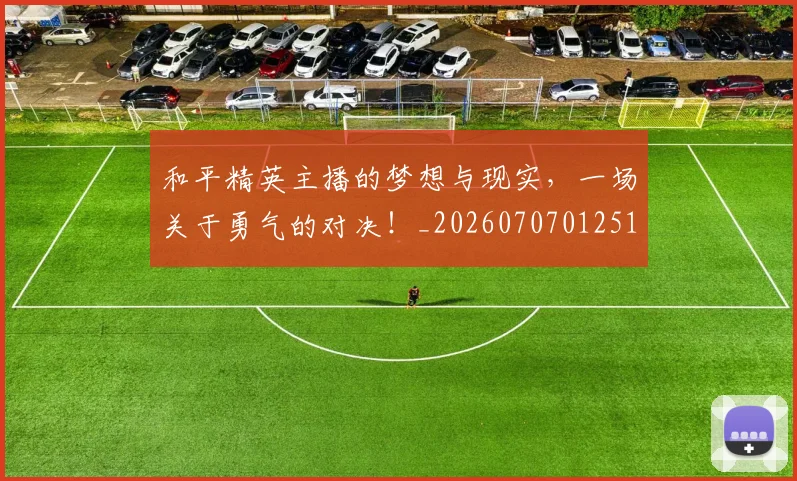 和平精英主播的梦想与现实，一场关于勇气的对决！_20260707012510