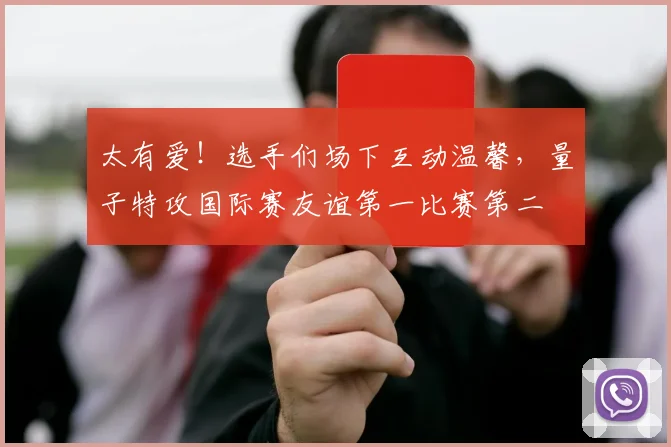 太有爱！选手们场下互动温馨，量子特攻国际赛友谊第一比赛第二