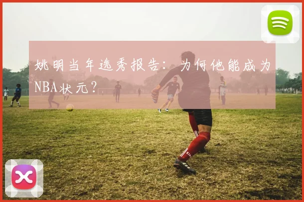 姚明当年选秀报告:为何他能成为NBA状元?