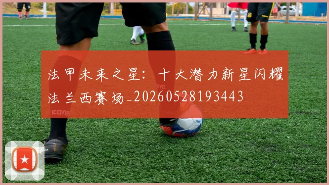 法甲未来之星:十大潜力新星闪耀法兰西赛场_20260528193443