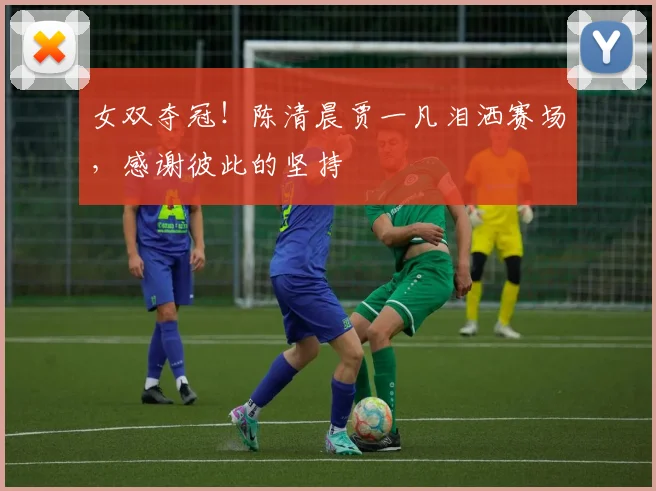 女双夺冠！陈清晨贾一凡泪洒赛场，感谢彼此的坚持