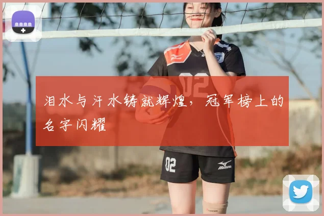 泪水与汗水铸就辉煌，冠军榜上的名字闪耀