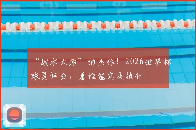 “战术大师”的杰作！2026世界杯球员评分，看谁能完美执行