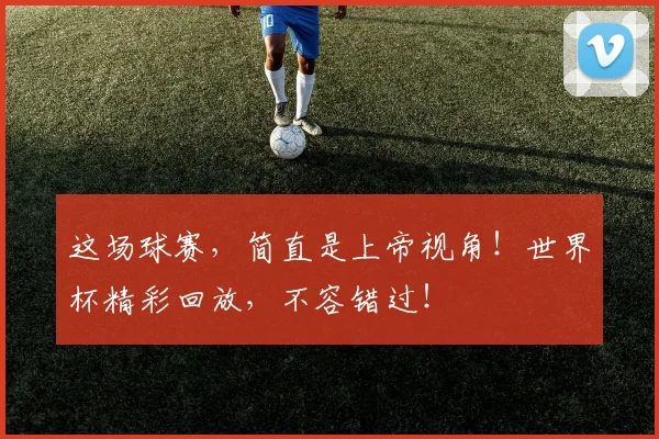 这场球赛,简直是上帝视角!世界杯精彩回放,不容错过!