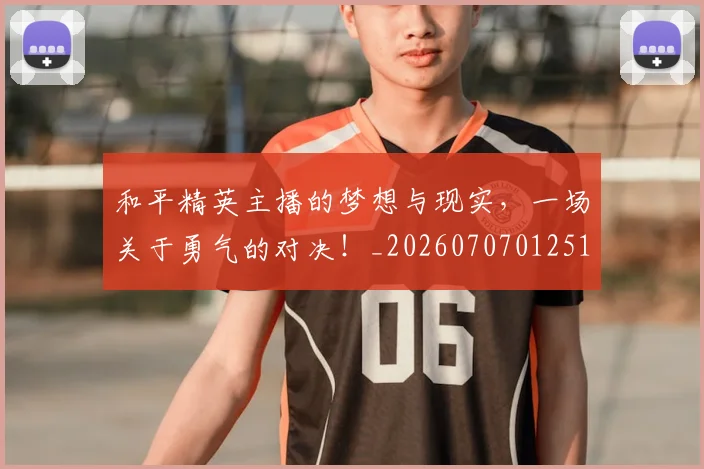 和平精英主播的梦想与现实,一场关于勇气的对决!_20260707012510