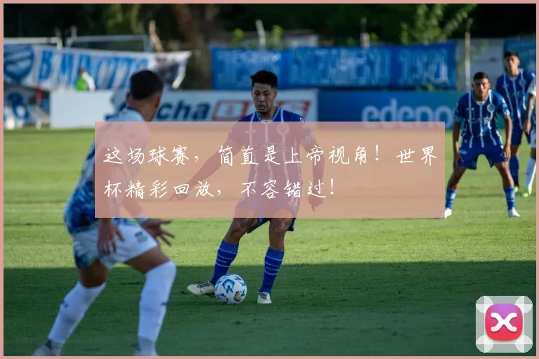 这场球赛,简直是上帝视角!世界杯精彩回放,不容错过!