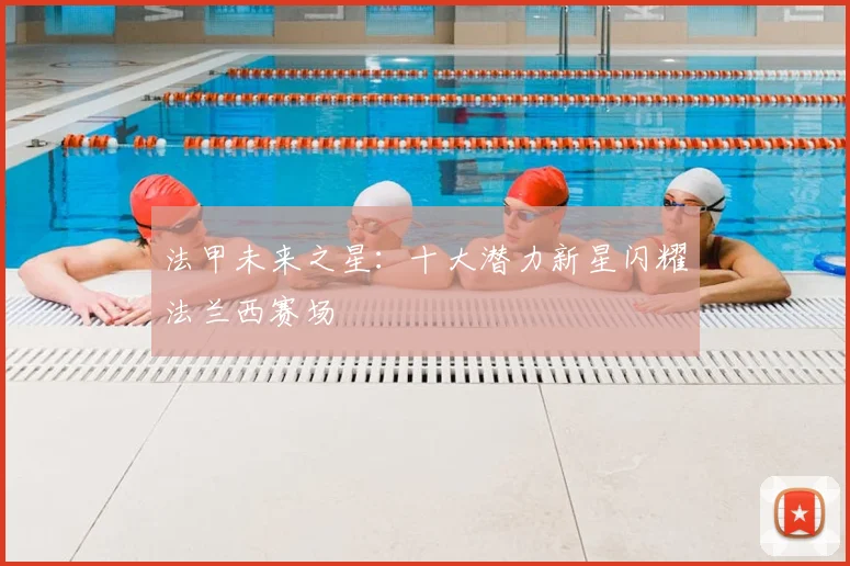法甲未来之星:十大潜力新星闪耀法兰西赛场