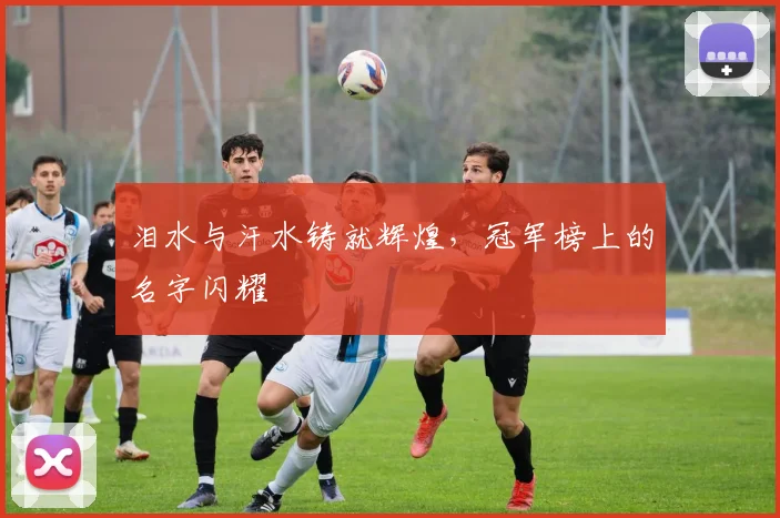 泪水与汗水铸就辉煌，冠军榜上的名字闪耀