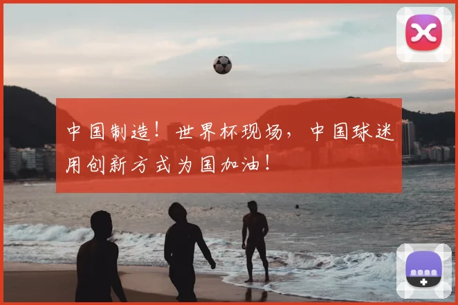 中国制造！世界杯现场，中国球迷用创新方式为国加油！
