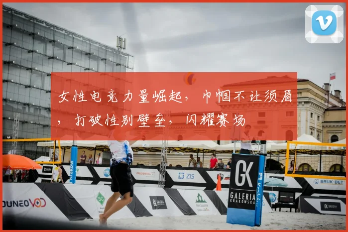 女性电竞力量崛起，巾帼不让须眉，打破性别壁垒，闪耀赛场