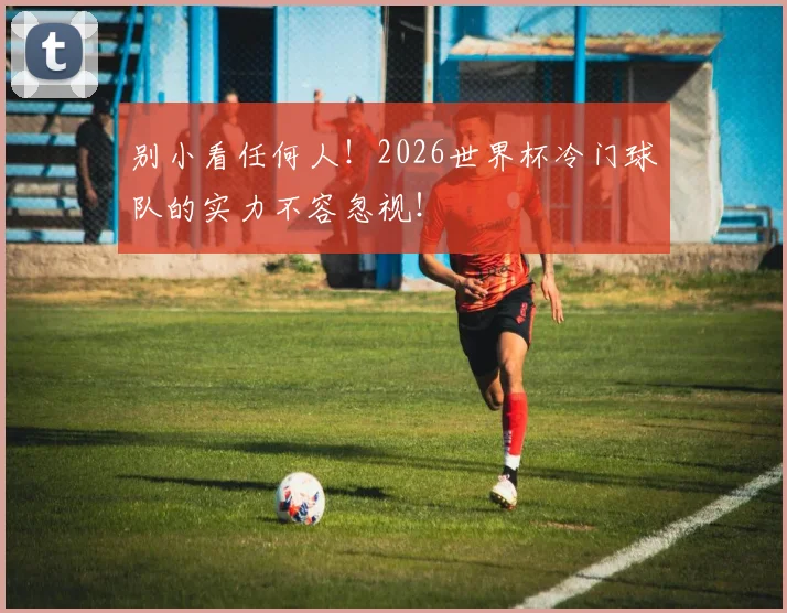 别小看任何人！2026世界杯冷门球队的实力不容忽视！