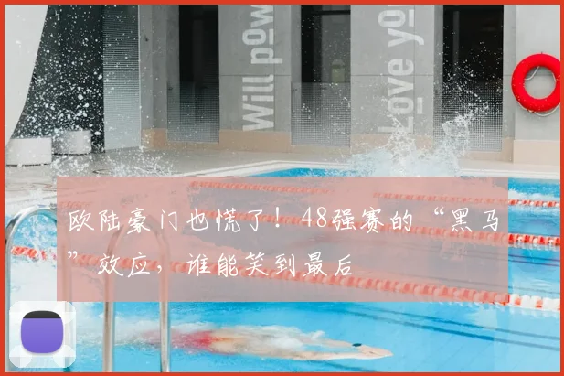 欧陆豪门也慌了!48强赛的“黑马”效应,谁能笑到最后