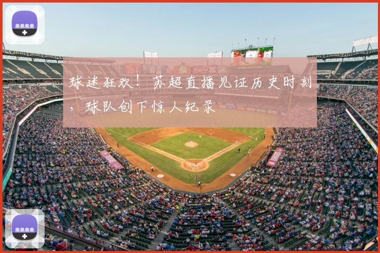 球迷狂欢!苏超直播见证历史时刻,球队创下惊人纪录