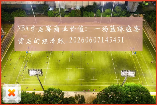 NBA季后赛商业价值:一场篮球盛宴背后的经济账_20260607145451