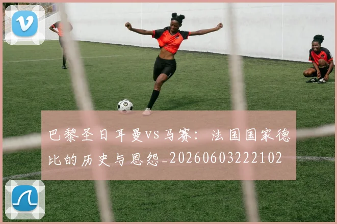 巴黎圣日耳曼vs马赛：法国国家德比的历史与恩怨_20260603222102