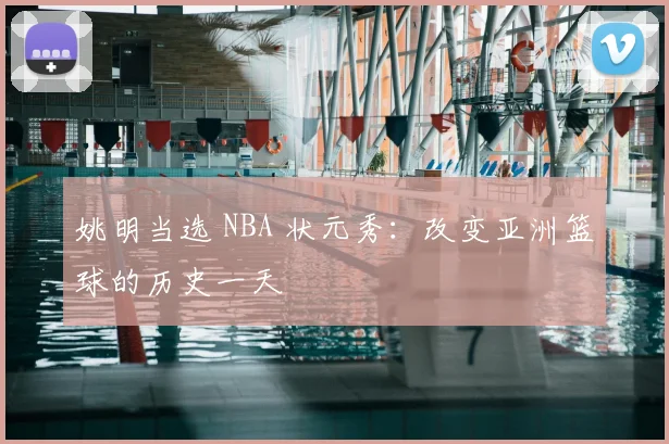 姚明当选 NBA 状元秀:改变亚洲篮球的历史一天