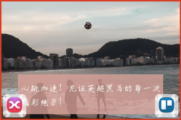 心跳加速！见证英超黑马的每一次精彩绝杀！