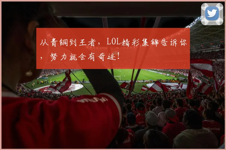 从青铜到王者，LOL精彩集锦告诉你，努力就会有奇迹！
