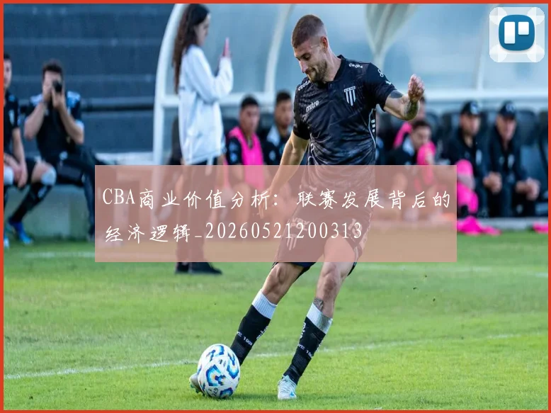 CBA商业价值分析：联赛发展背后的经济逻辑_20260521200313