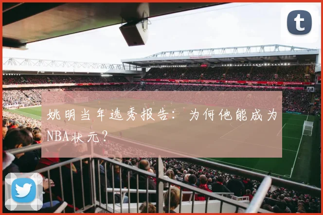 姚明当年选秀报告:为何他能成为NBA状元?