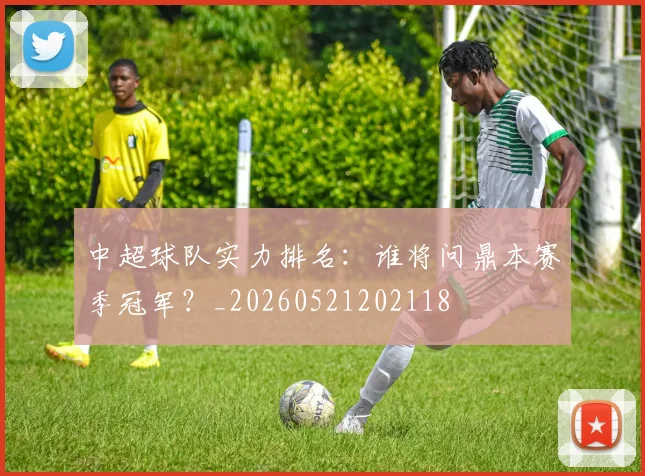 中超球队实力排名：谁将问鼎本赛季冠军？_20260521202118