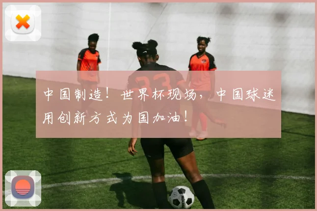 中国制造！世界杯现场，中国球迷用创新方式为国加油！