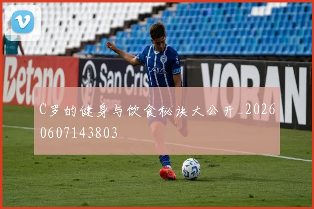 C罗的健身与饮食秘诀大公开_20260607143803