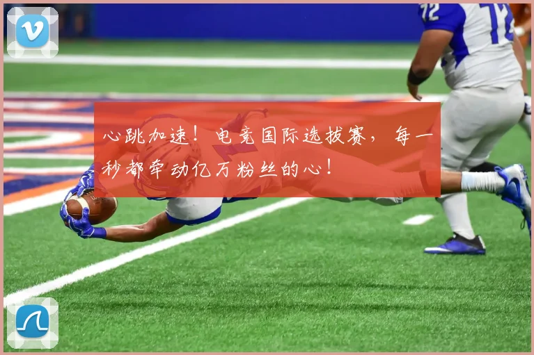 心跳加速！电竞国际选拔赛，每一秒都牵动亿万粉丝的心！