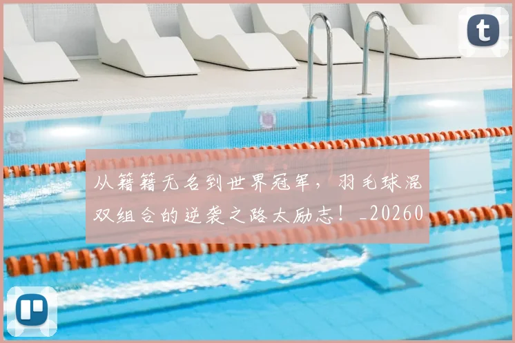 从籍籍无名到世界冠军，羽毛球混双组合的逆袭之路太励志！_20260704164229