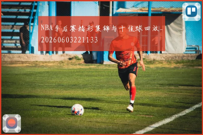 NBA季后赛精彩集锦与十佳球回放_20260603221133