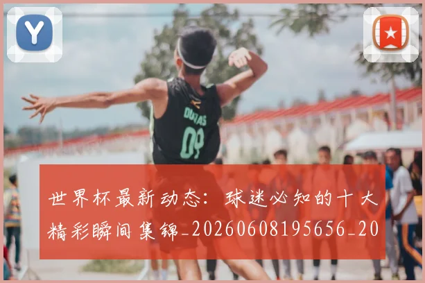 世界杯最新动态：球迷必知的十大精彩瞬间集锦_20260608195656_20260703203052