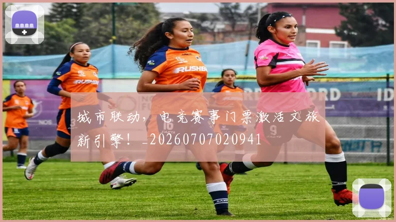 城市联动，电竞赛事门票激活文旅新引擎！_20260707020941