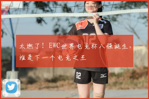 太燃了！EWC世界电竞杯八强诞生，谁是下一个电竞之王