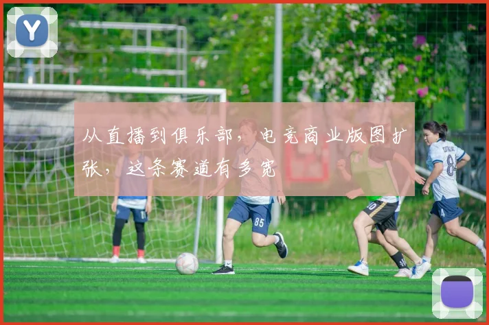 从直播到俱乐部，电竞商业版图扩张，这条赛道有多宽