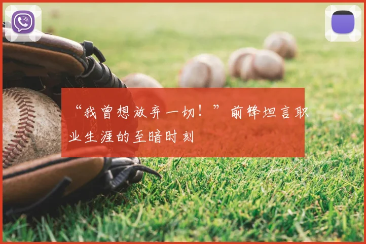 “我曾想放弃一切！”前锋坦言职业生涯的至暗时刻