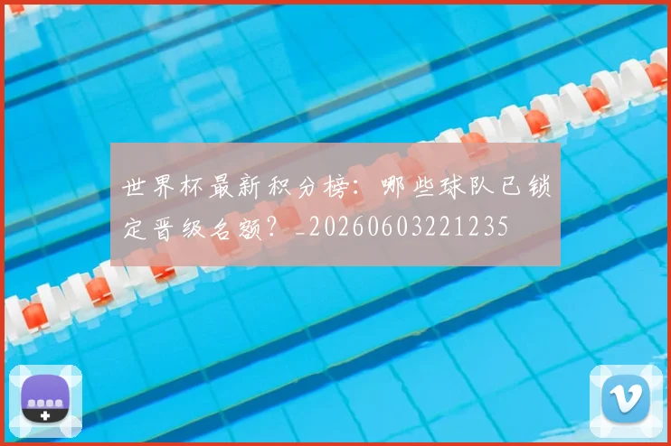 世界杯最新积分榜：哪些球队已锁定晋级名额？_20260603221235